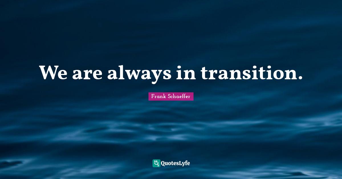We are always in transition.