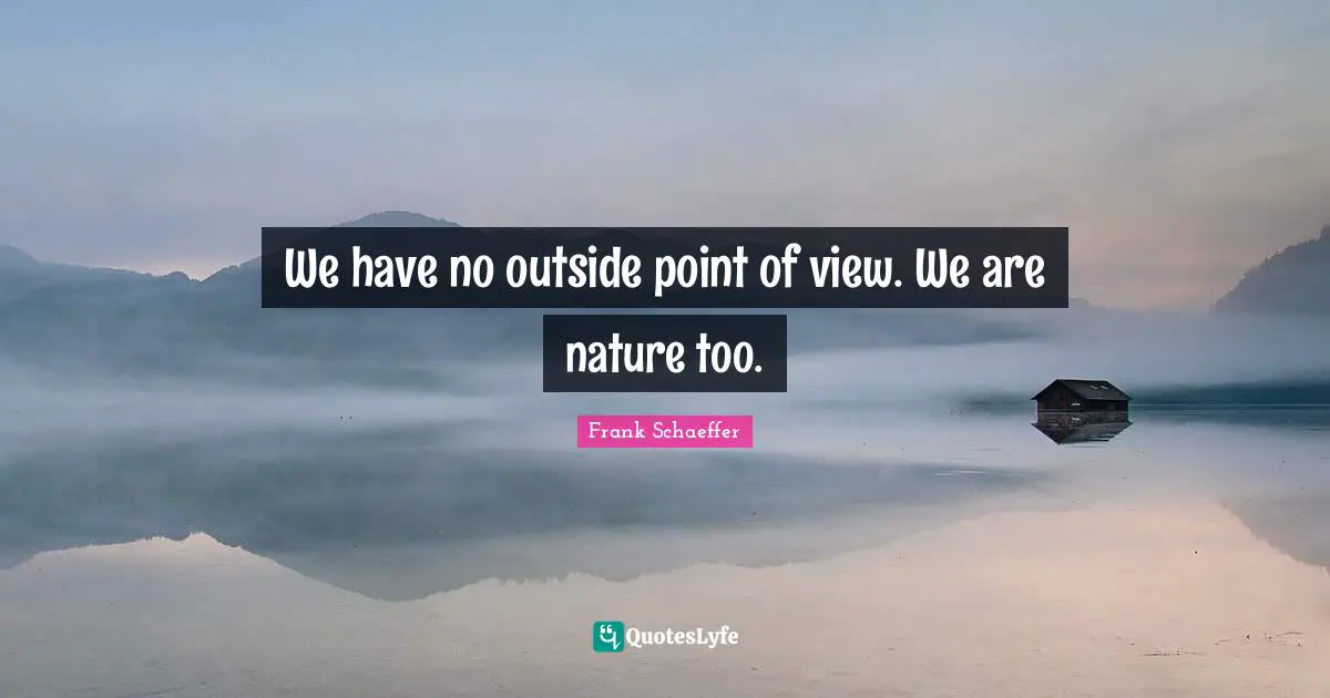 We have no outside point of view. We are nature too.