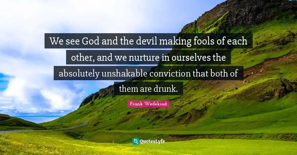 We see God and the devil making fools of each other, and we nurture in ourselves the absolutely unshakable conviction that both of them are drunk.