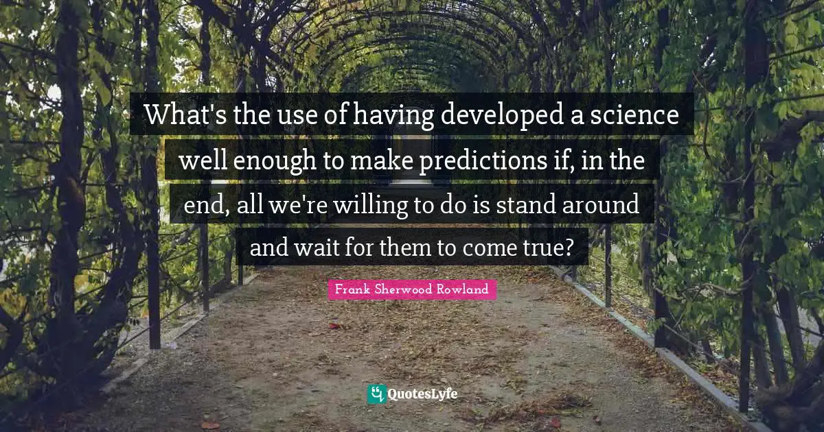 What's the use of having developed a science well enough to make predictions if, in the end, all we're willing to do is stand around and wait for them to come true?