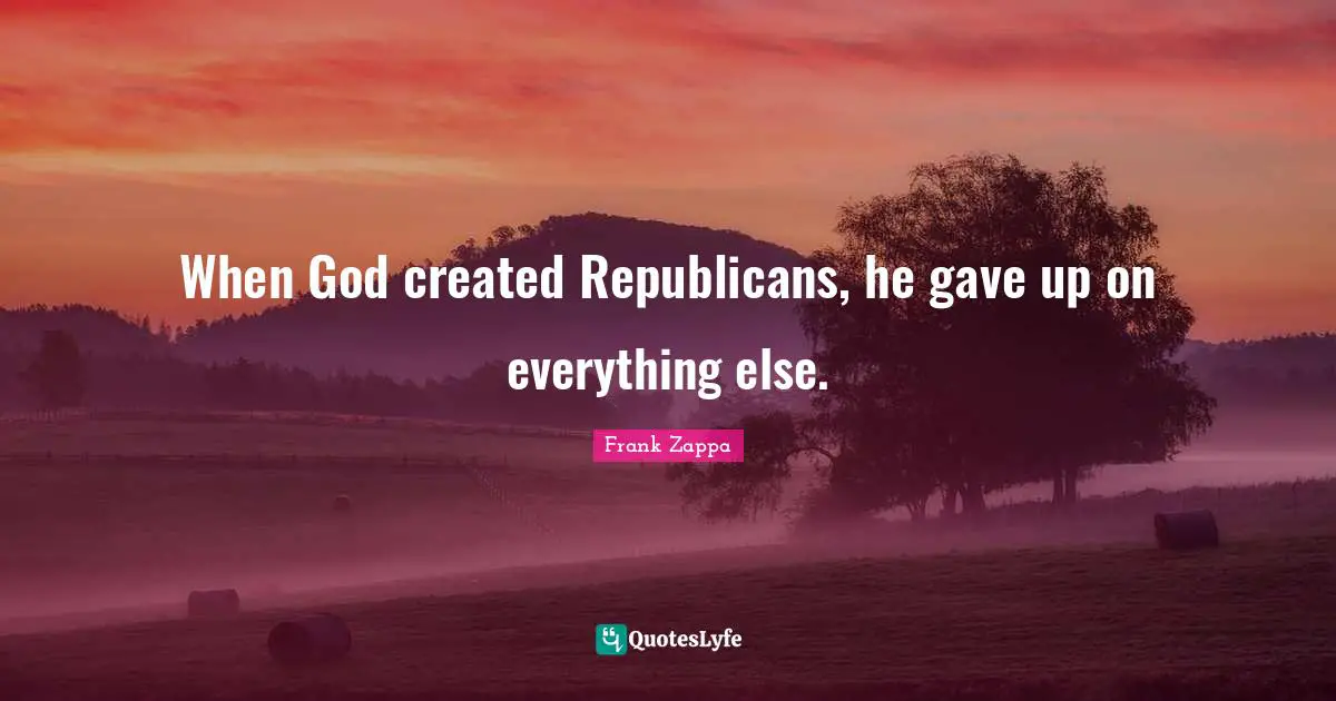 When God created Republicans, he gave up on everything else.