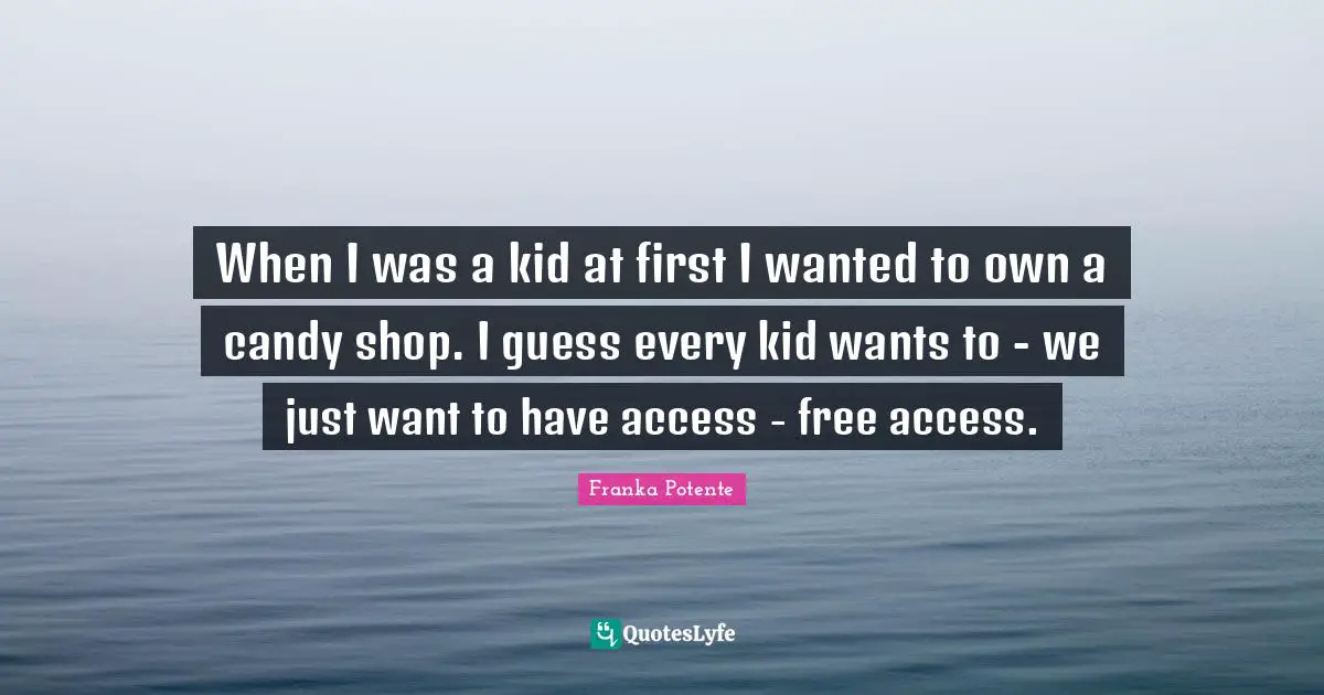 When I was a kid at first I wanted to own a candy shop. I guess every kid wants to - we just want to have access - free access.
