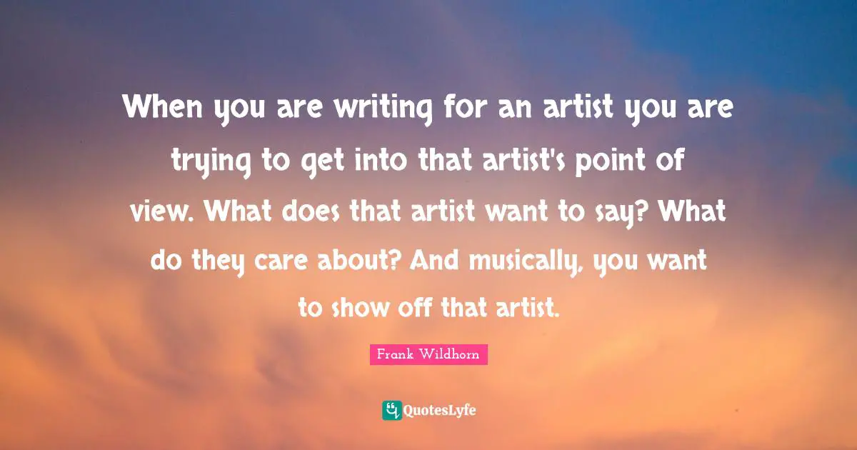 When you are writing for an artist you are trying to get into that artist's point of view. What does that artist want to say? What do they care about? And musically, you want to show off that artist.
