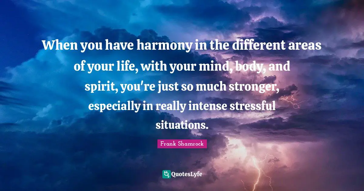 When you have harmony in the different areas of your life, with your mind, body, and spirit, you're just so much stronger, especially in really intense stressful situations.