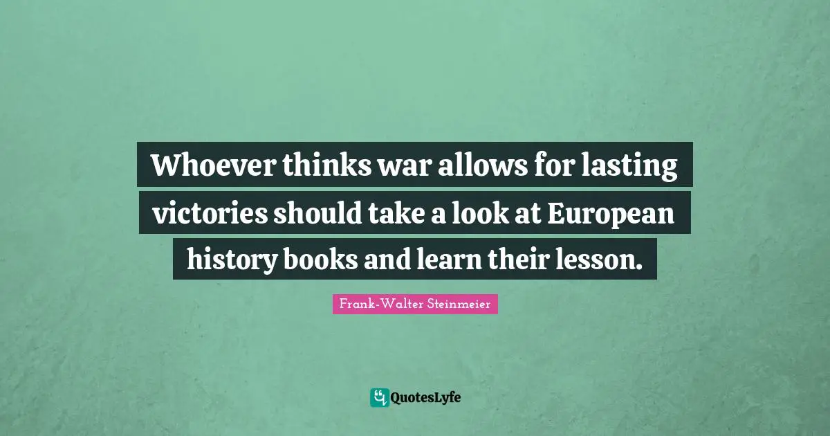 Whoever thinks war allows for lasting victories should take a look at European history books and learn their lesson.