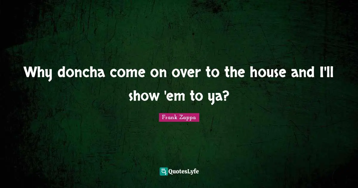 Why doncha come on over to the house and I'll show 'em to ya?