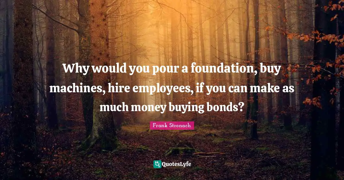 Why would you pour a foundation, buy machines, hire employees, if you can make as much money buying bonds?