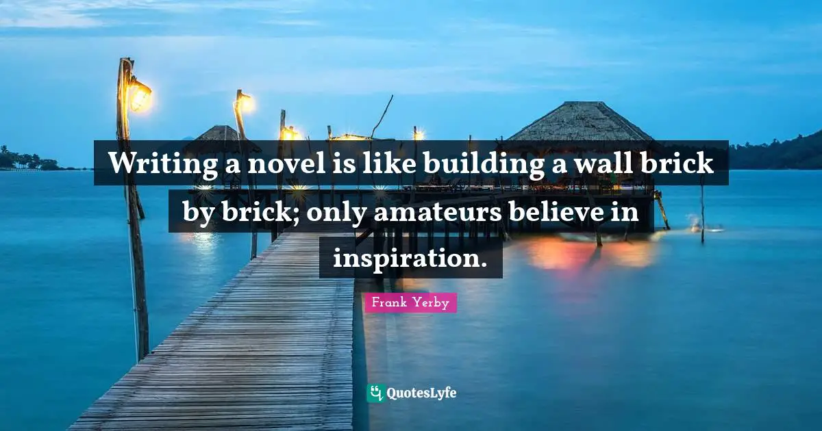 Writing a novel is like building a wall brick by brick; only amateurs believe in inspiration.