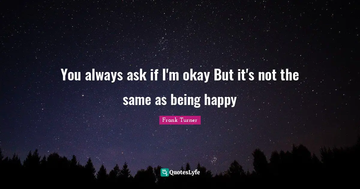 Frank Turner Quotes: "You always ask if I'm okay But it's not the same as being happy"