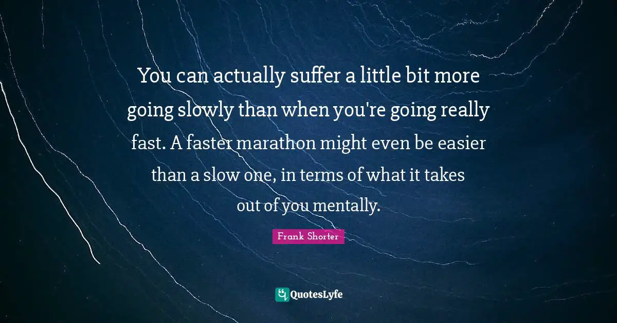 You can actually suffer a little bit more going slowly than when you're going really fast. A faster marathon might even be easier than a slow one, in terms of what it takes out of you mentally.
