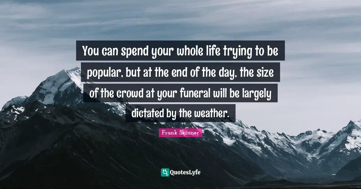 B.F. Skinner Quotes: "You can spend your whole life trying to be popular, but at the end of the day, the size of the crowd at your funeral will be largely dictated by the weather."
