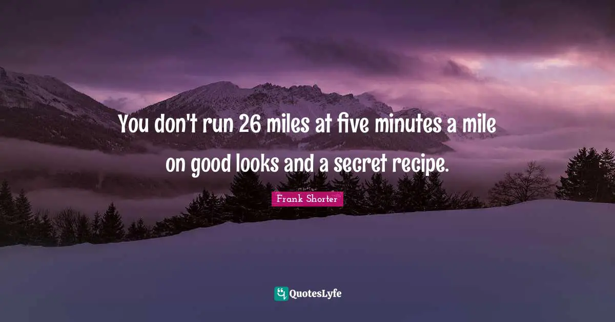 You don't run 26 miles at five minutes a mile on good looks and a secret recipe.