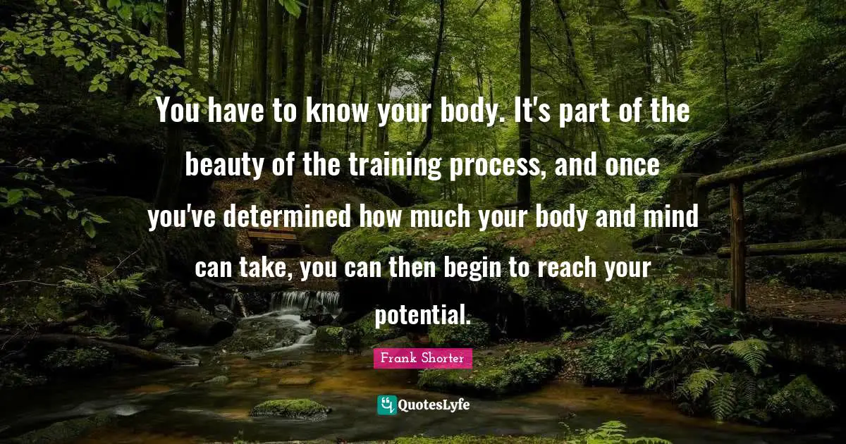 You have to know your body. It's part of the beauty of the training process, and once you've determined how much your body and mind can take, you can then begin to reach your potential.