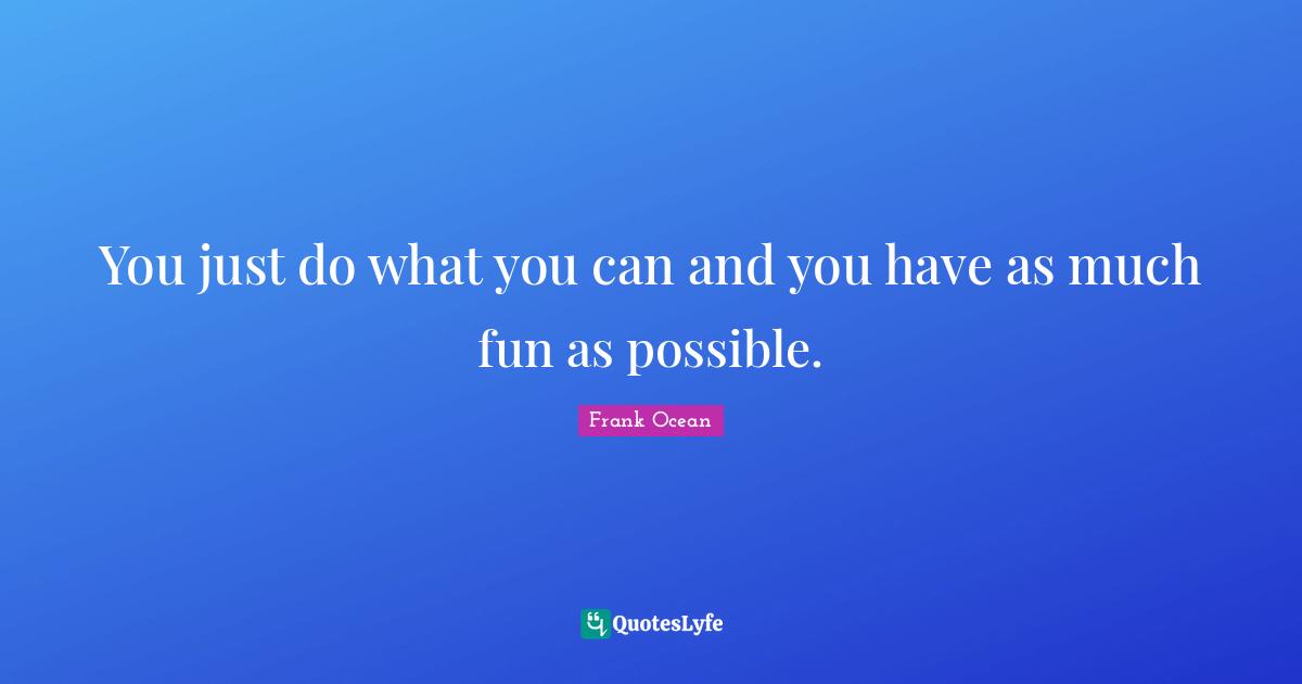 You just do what you can and you have as much fun as possible.