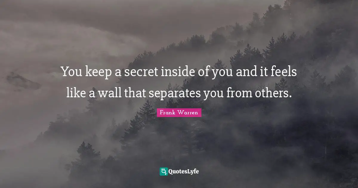 You keep a secret inside of you and it feels like a wall that separates you from others.