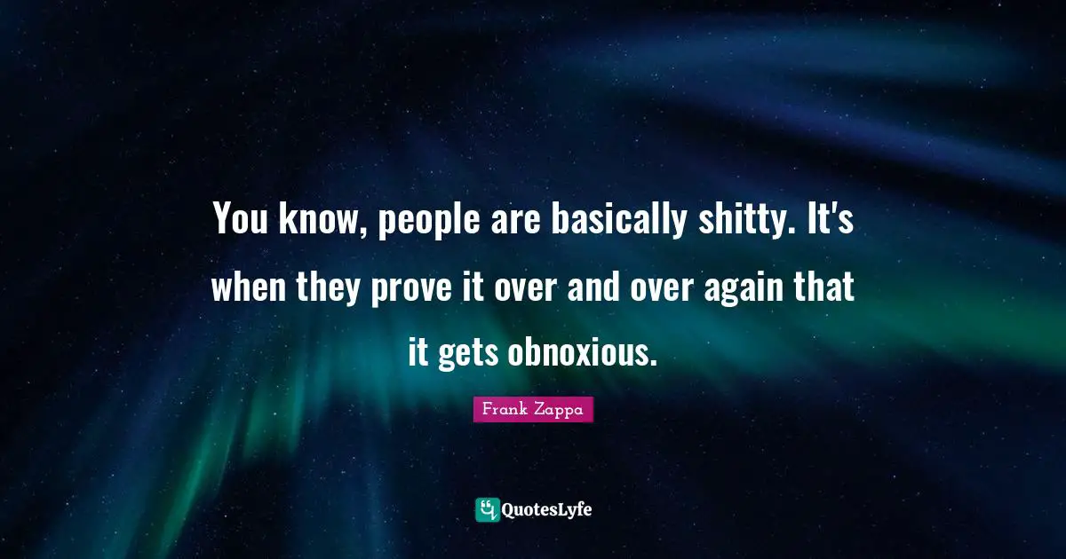 Frank Zappa Quotes: "You know, people are basically shitty. It's when they prove it over and over again that it gets obnoxious."