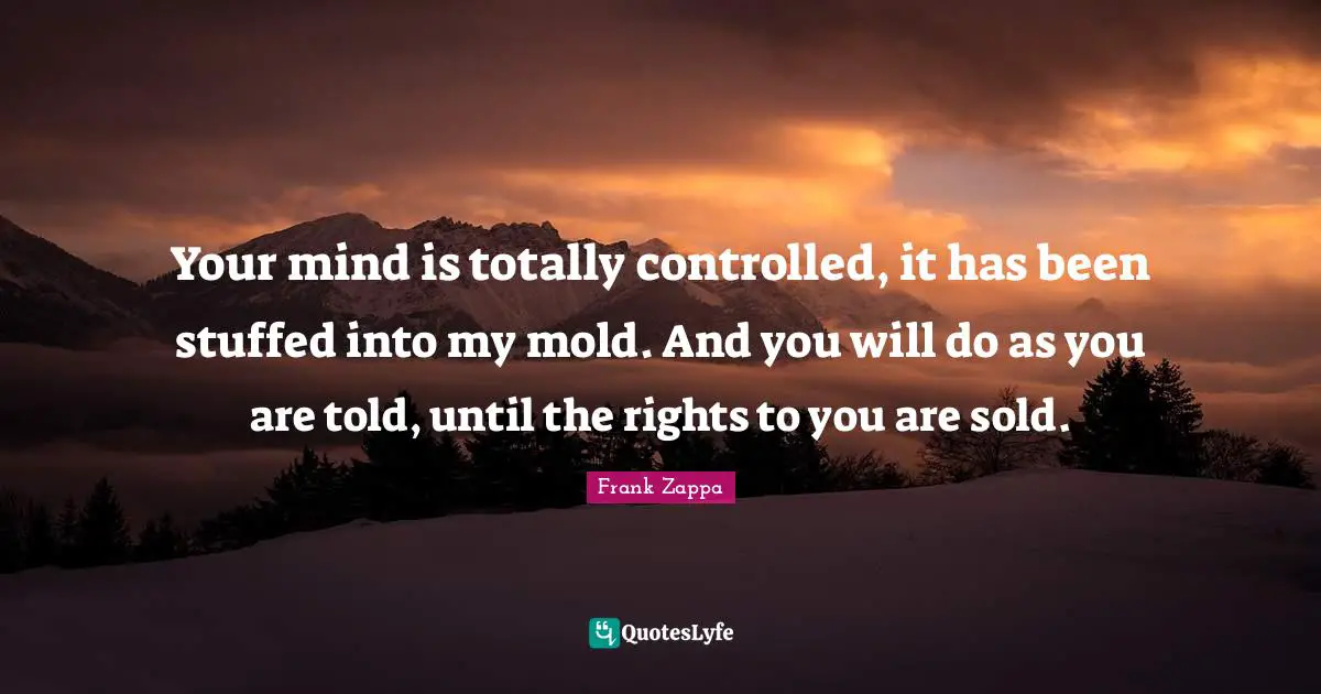 Your mind is totally controlled, it has been stuffed into my mold. And you will do as you are told, until the rights to you are sold.