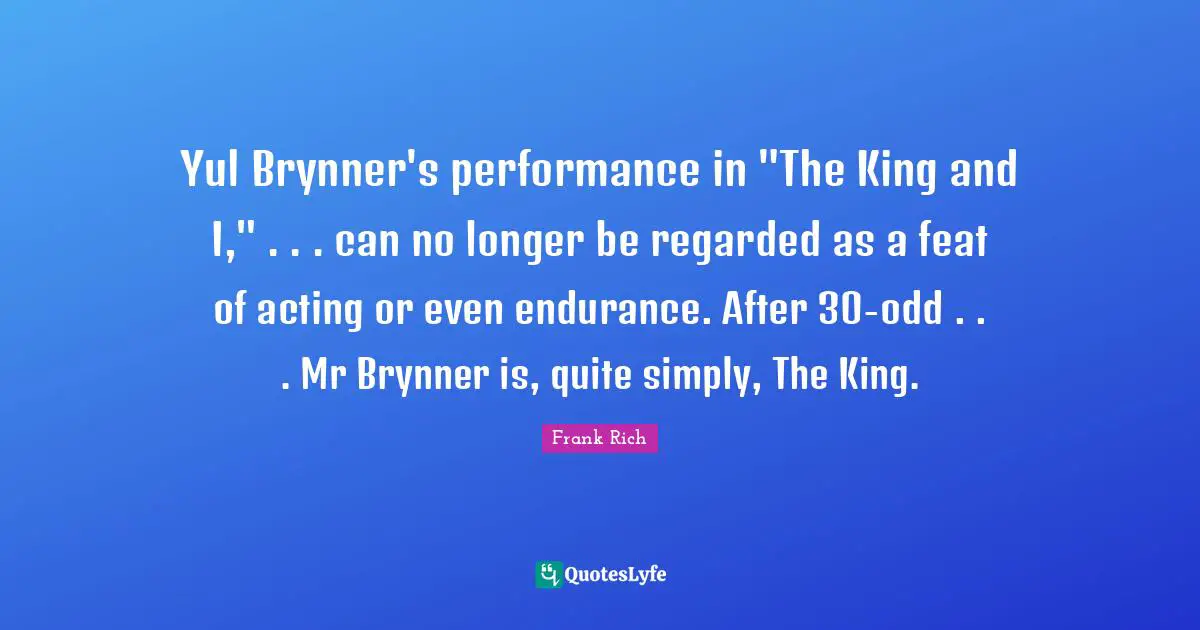 Yul Brynner's performance in "The King and I," . . . can no longer be regarded as a feat of acting or even endurance. After 30-odd . . . Mr Brynner is, quite simply, The King.