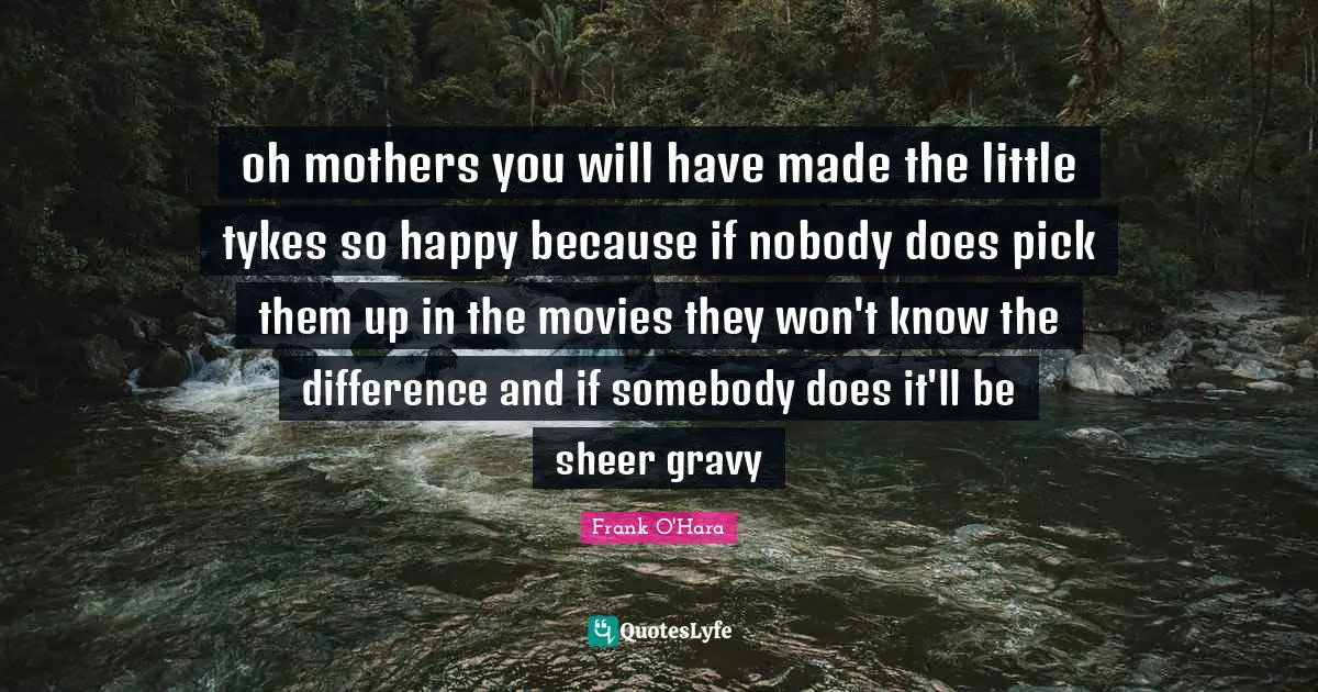Gravy Quotes: "oh mothers you will have made the little tykes so happy because if nobody does pick them up in the movies they won't know the difference and if somebody does it'll be sheer gravy"