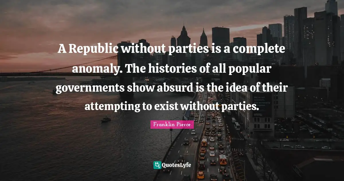 Absurd Quotes: "A Republic without parties is a complete anomaly. The histories of all popular governments show absurd is the idea of their attempting to exist without parties."