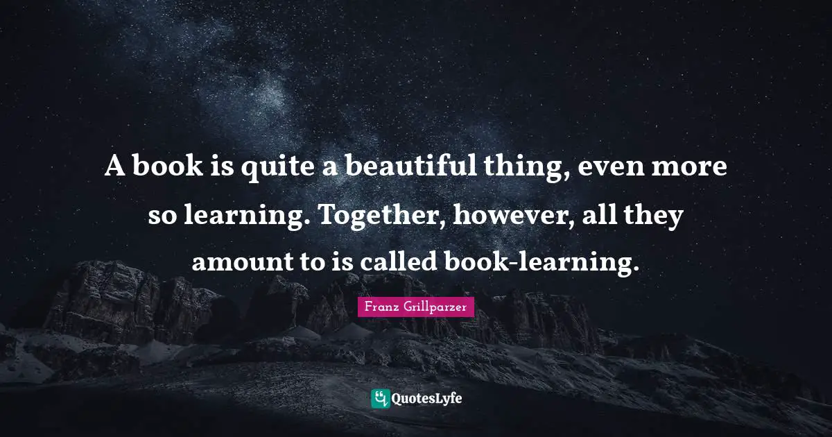 A book is quite a beautiful thing, even more so learning. Together, however, all they amount to is called book-learning.
