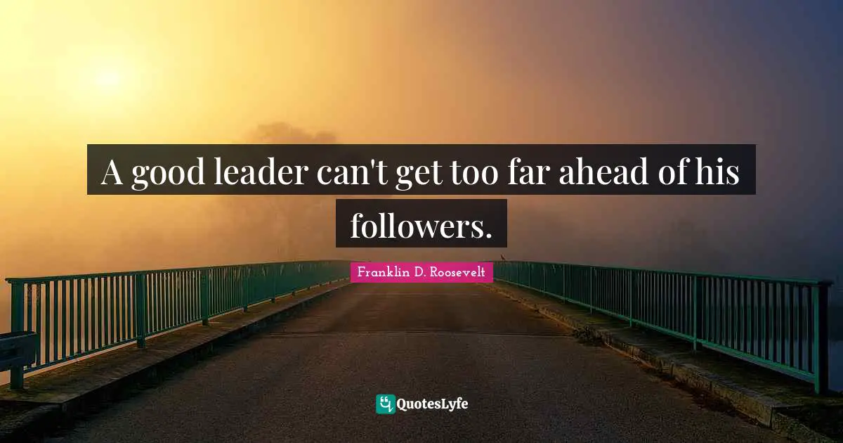 A good leader can't get too far ahead of his followers.