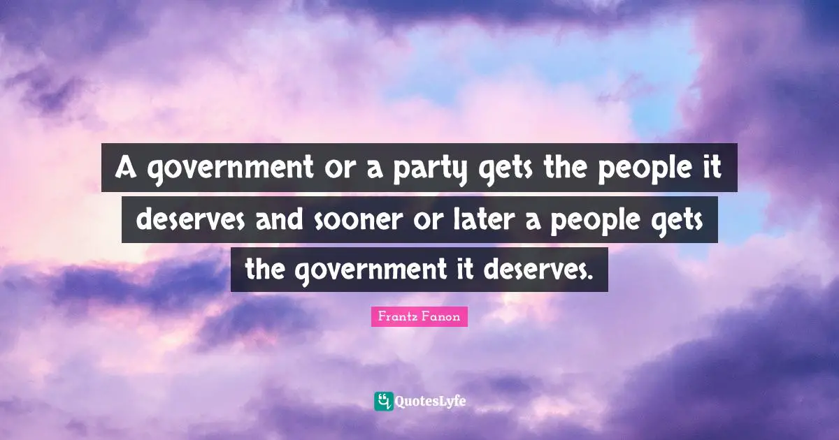 Party Quotes: "A government or a party gets the people it deserves and sooner or later a people gets the government it deserves."
