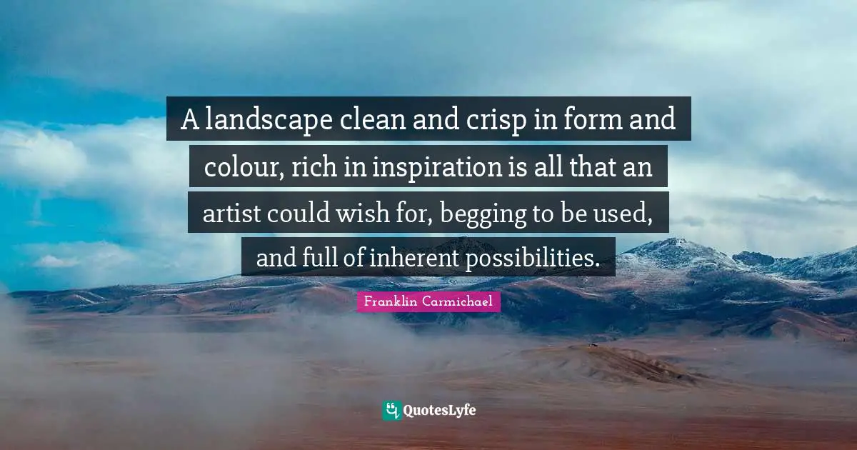 Begging Quotes: "A landscape clean and crisp in form and colour, rich in inspiration is all that an artist could wish for, begging to be used, and full of inherent possibilities."