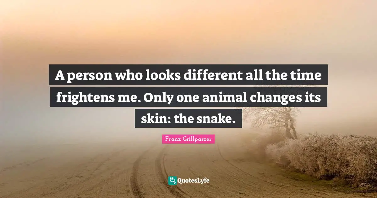 A person who looks different all the time frightens me. Only one animal changes its skin: the snake.