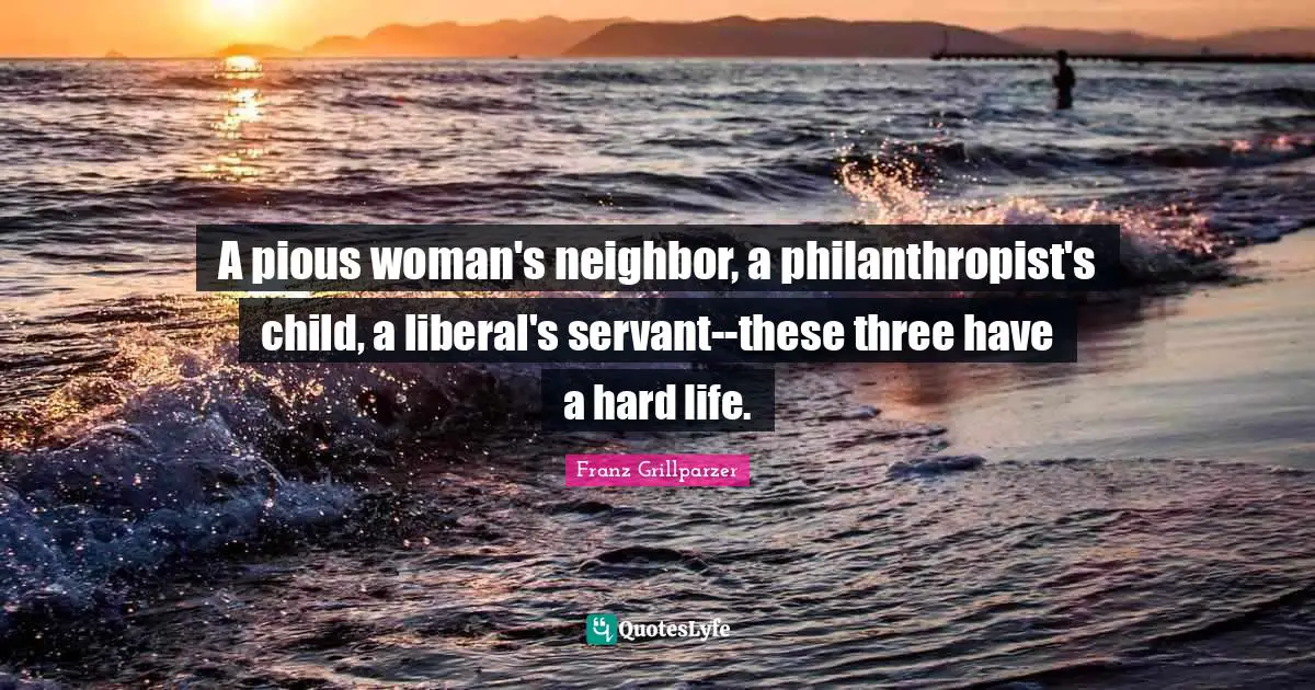 A pious woman's neighbor, a philanthropist's child, a liberal's servant--these three have a hard life.