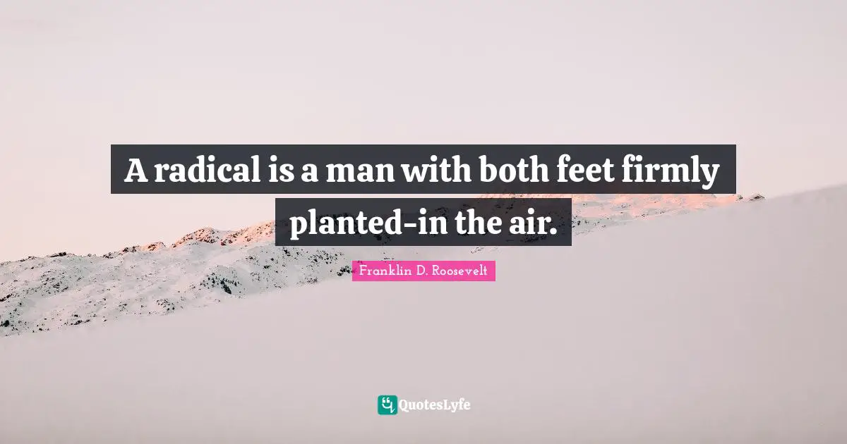 A radical is a man with both feet firmly planted-in the air.