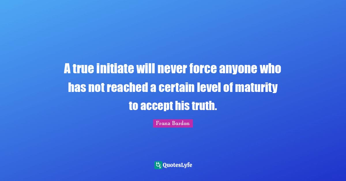Franz Bardon Quotes: "A true initiate will never force anyone who has not reached a certain level of maturity to accept his truth."