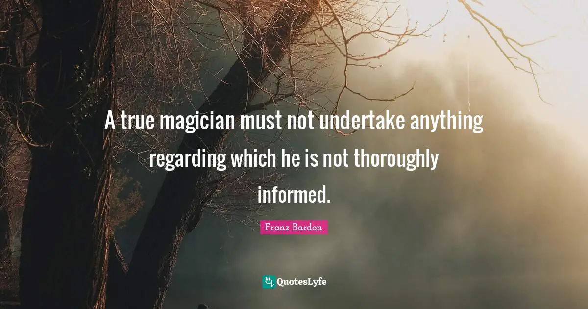 A true magician must not undertake anything regarding which he is not thoroughly informed.