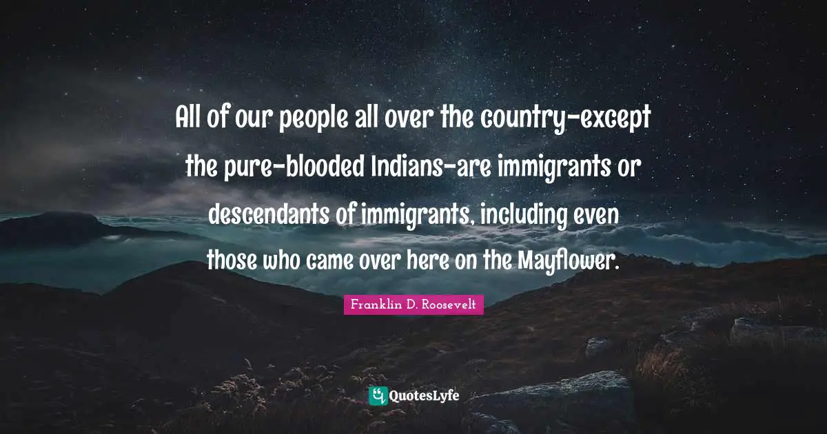 All of our people all over the country-except the pure-blooded Indians-are immigrants or descendants of immigrants, including even those who came over here on the Mayflower.