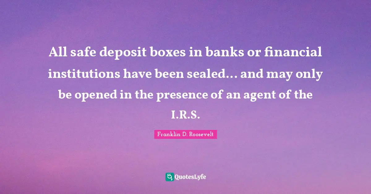 All safe deposit boxes in banks or financial institutions have been sealed... and may only be opened in the presence of an agent of the I.R.S.