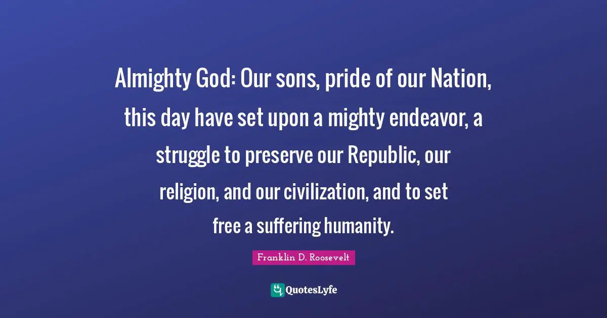 Almighty God: Our sons, pride of our Nation, this day have set upon a mighty endeavor, a struggle to preserve our Republic, our religion, and our civilization, and to set free a suffering humanity.