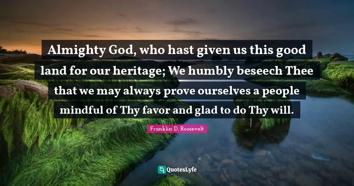 Almighty Quotes: "Almighty God, who hast given us this good land for our heritage; We humbly beseech Thee that we may always prove ourselves a people mindful of Thy favor and glad to do Thy will."