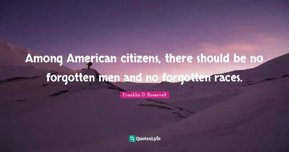Among American citizens, there should be no forgotten men and no forgotten races.