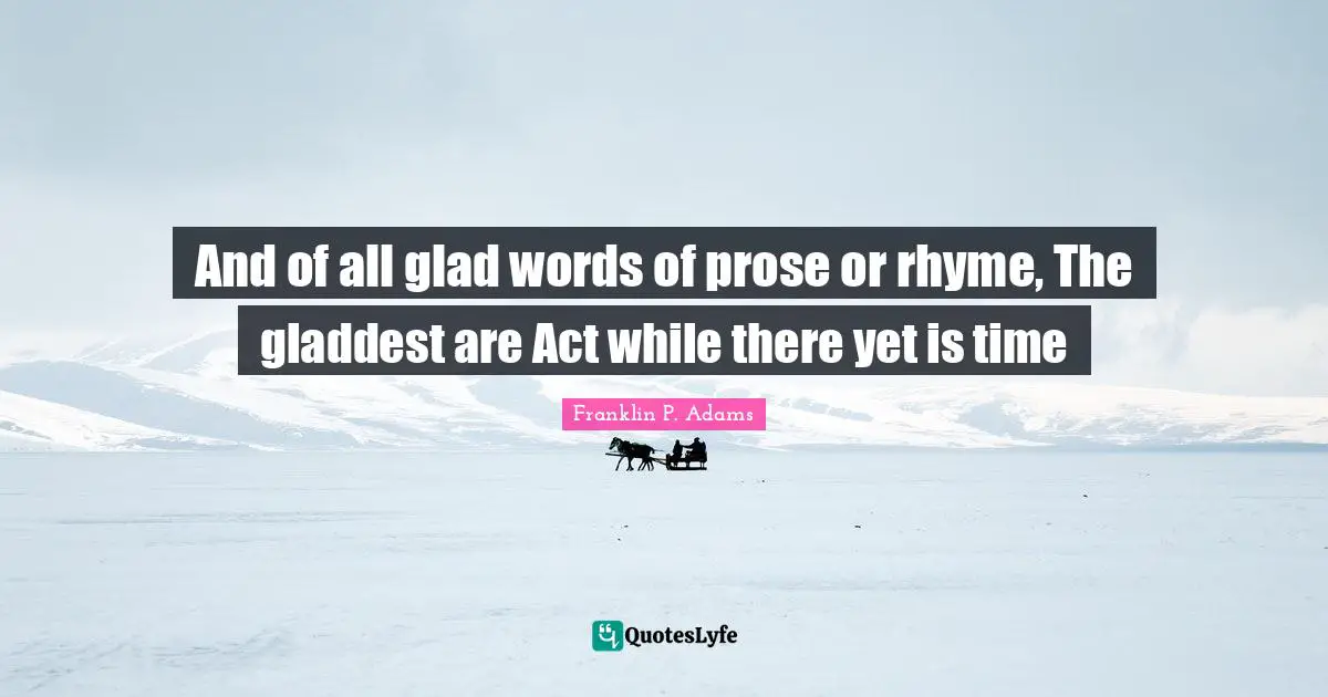 Franklin P. Adams Quotes: "And of all glad words of prose or rhyme, The gladdest are Act while there yet is time"