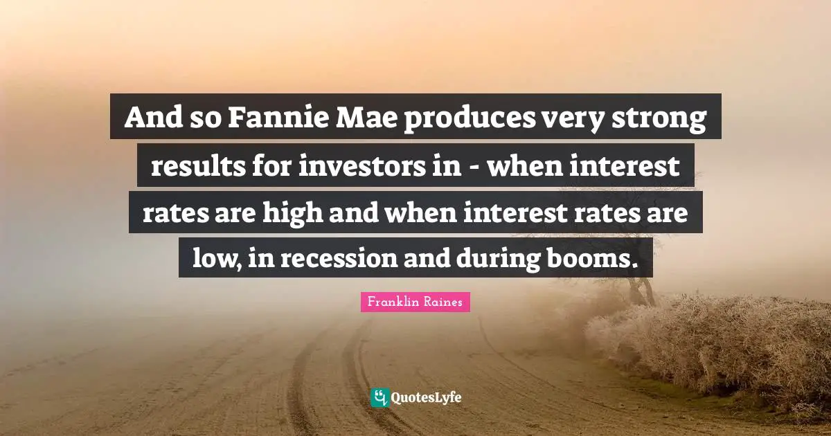 Very Strong Quotes: "And so Fannie Mae produces very strong results for investors in - when interest rates are high and when interest rates are low, in recession and during booms."