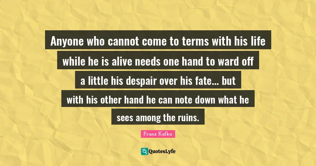 Anyone who cannot come to terms with his life while he is alive needs one hand to ward off a little his despair over his fate... but with his other hand he can note down what he sees among the ruins.