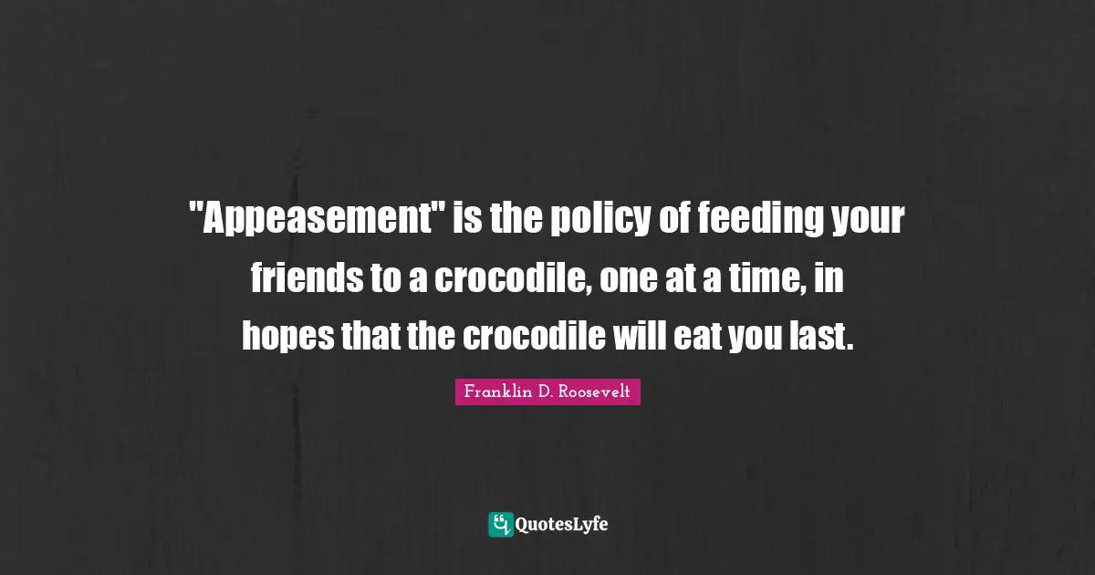 Cute Quotes: ""Appeasement" is the policy of feeding your friends to a crocodile, one at a time, in hopes that the crocodile will eat you last."