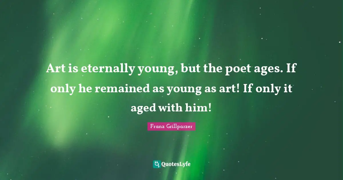Art is eternally young, but the poet ages. If only he remained as young as art! If only it aged with him!