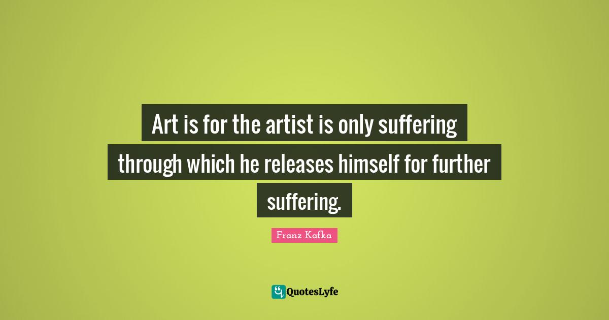 Art is for the artist is only suffering through which he releases himself for further suffering.