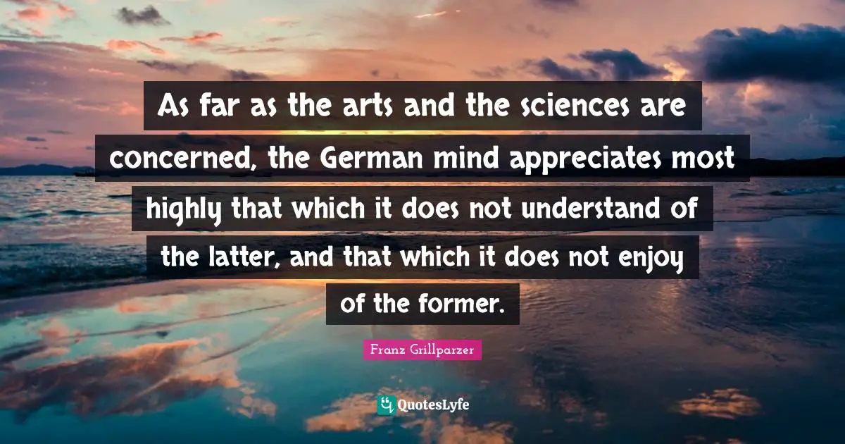 As far as the arts and the sciences are concerned, the German mind appreciates most highly that which it does not understand of the latter, and that which it does not enjoy of the former.