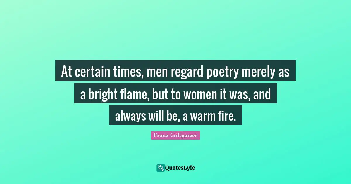 At certain times, men regard poetry merely as a bright flame, but to women it was, and always will be, a warm fire.