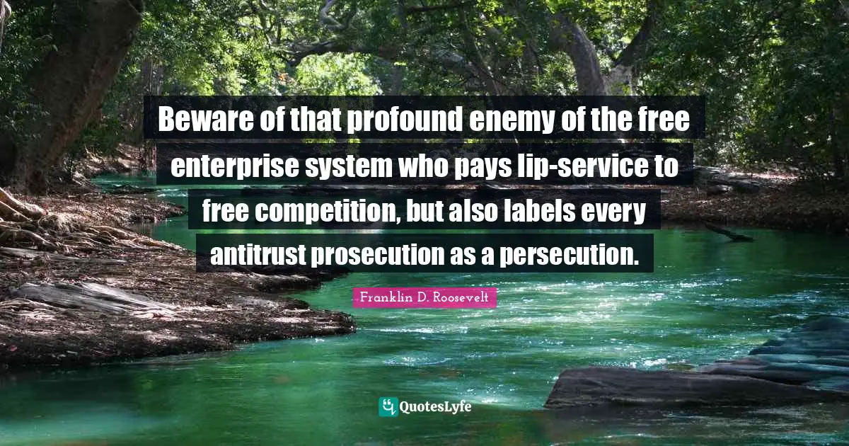 Free Enterprise Quotes: "Beware of that profound enemy of the free enterprise system who pays lip-service to free competition, but also labels every antitrust prosecution as a persecution."