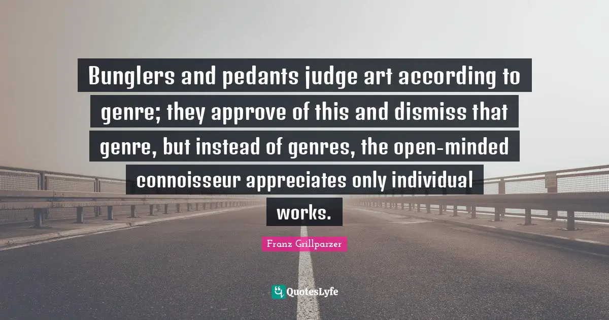 Pedants Quotes: "Bunglers and pedants judge art according to genre; they approve of this and dismiss that genre, but instead of genres, the open-minded connoisseur appreciates only individual works."