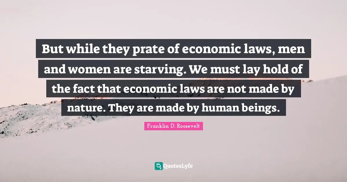 But while they prate of economic laws, men and women are starving. We must lay hold of the fact that economic laws are not made by nature. They are made by human beings.