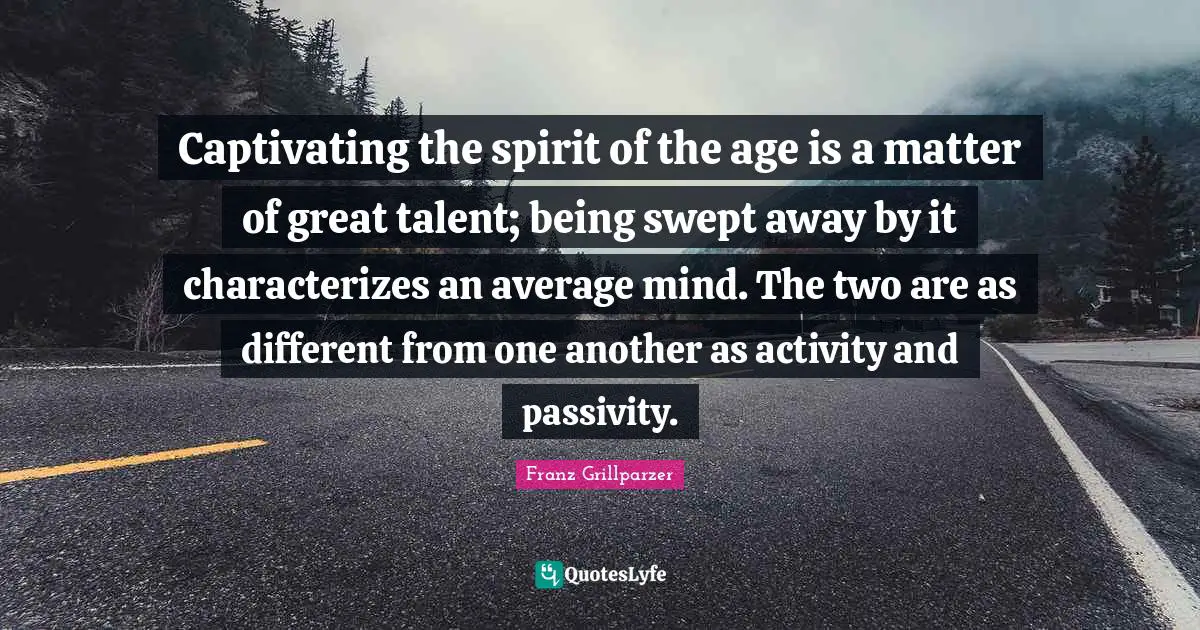 Captivating the spirit of the age is a matter of great talent; being swept away by it characterizes an average mind. The two are as different from one another as activity and passivity.